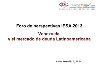 Foro de perspectivas IESA 2013
              Venezuela
y el mercado de deuda Latinoamericana




                     Carlos Jaramillo Z., Ph.D
 