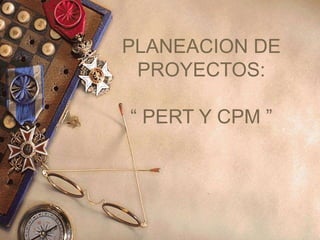 PLANEACION DE
PROYECTOS:
“ PERT Y CPM ”
 