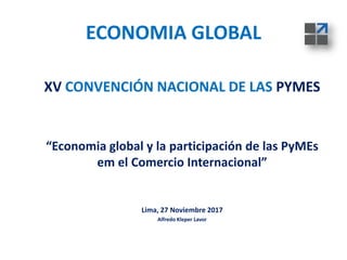 ECONOMIA GLOBAL
XV CONVENCIÓN NACIONAL DE LAS PYMES
“Economia global y la participación de las PyMEs
em el Comercio Internacional”
Lima, 27 Noviembre 2017
Alfredo Kleper Lavor
 