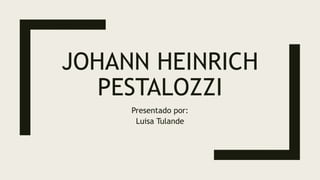 JOHANN HEINRICH
PESTALOZZI
Presentado por:
Luisa Tulande
 