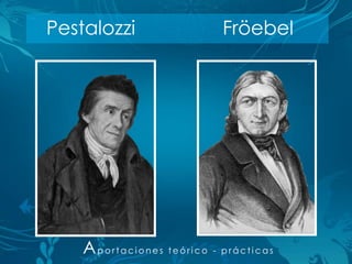 Pestalozzi                  Fröebel




    Aportaciones   teórico - prácticas
 
