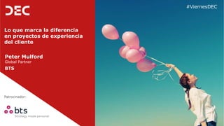 Patrocinador:
#ViernesDEC
Lo que marca la diferencia
en proyectos de experiencia
del cliente
Peter Mulford
Global Partner
BTS
 