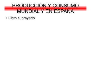 PRODUCCIÓN Y CONSUMO
       MUNDIAL Y EN ESPAÑA
●   Libro subrayado
 