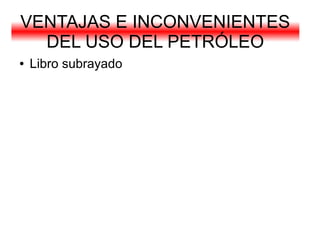 VENTAJAS E INCONVENIENTES
  DEL USO DEL PETRÓLEO
●   Libro subrayado
 