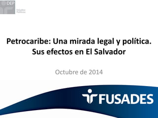 Petrocaribe: Una mirada legal y política. Sus efectos en El Salvador 
Octubre de 2014  