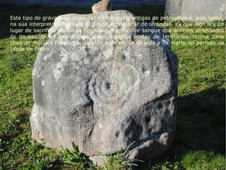 Este tipo de gravados é unha das formas máis antigas de petroglifos e, polo tanto, na súa interpretación relixiosa, é dicir, como altar de ofrendas, xa que logo era un lugar de sacrificio donde as cazoletas  enchian de sangue dos animais ofrendados ós deuses. Outra teoría explica que significa limites de territorios, nunha zona chea de motivos rupestres, de caza e de restos de vida e de morte no periodo da Idade de Pedra. 