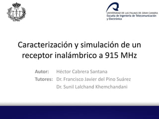 Caracterización y simulación de un
receptor inalámbrico a 915 MHz
Autor: Héctor Cabrera Santana
Tutores: Dr. Francisco Javier del Pino Suárez
Dr. Sunil Lalchand Khemchandani

 
