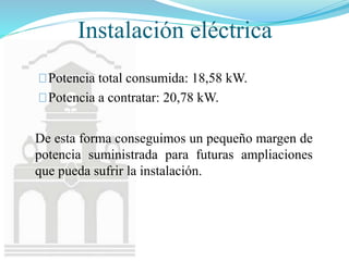 Instalación eléctrica
Potencia total consumida: 18,58 kW.
Potencia a contratar: 20,78 kW.
De esta forma conseguimos un pequeño margen de
potencia suministrada para futuras ampliaciones
que pueda sufrir la instalación.
 