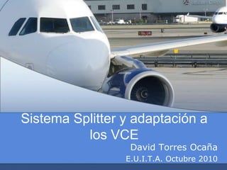Sistema Splitter y adaptación a
          los VCE
                  David Torres Ocaña
                 E.U.I.T.A. Octubre 2010
 