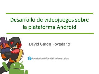 Desarrollo de videojuegos sobre
la plataforma Android
Facultad de Informática de Barcelona
David García Povedano
 