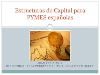 J O A N T A P I A B O I L
D I R E C T O R A S : R O S A P U E R T A S M E D I N A Y L U I S A M A R T I S E L V A
Estructuras de Capital para
PYMES españolas
 