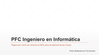 PFC Ingeniero en Informática
Pagos por móvil con Arduino & NFC para la Internet de las Cosas
Patxi Ballesteros Fernández
 