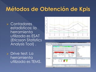  Contadores
estadísticos: la
herramienta
utilizada es ESAT
(Ericsson Statistics
Analysis Tool) .
 Drive test: La
herramienta
utilizada es TEMS.
 