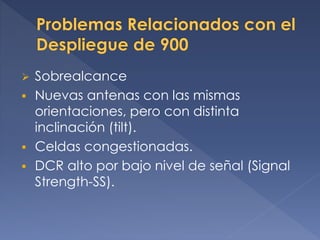  Sobrealcance
 Nuevas antenas con las mismas
orientaciones, pero con distinta
inclinación (tilt).
 Celdas congestionadas.
 DCR alto por bajo nivel de señal (Signal
Strength-SS).
 