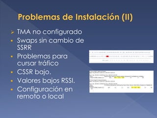  TMA no configurado
 Swaps sin cambio de
SSRR
 Problemas para
cursar tráfico
 CSSR bajo.
 Valores bajos RSSI.
 Configuración en
remoto o local
 