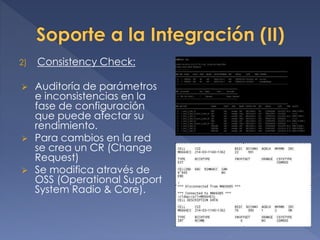 2) Consistency Check:
 Auditoría de parámetros
e inconsistencias en la
fase de configuración
que puede afectar su
rendimiento.
 Para cambios en la red
se crea un CR (Change
Request)
 Se modifica através de
OSS (Operational Support
System Radio & Core).
 