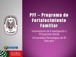 PFF – Programa dePFF – Programa de
FortalecimientoFortalecimiento
FamiliarFamiliar
Vicerrectoría de Investigación y
Proyección Social
Universidad Tecnológica de El
Salvador
 