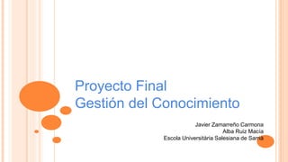 Proyecto Final
Gestión del Conocimiento
Javier Zamarreño Carmona
Alba Ruiz Macía
Escola Universitària Salesiana de Sarrià
 