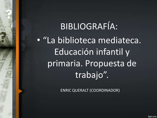 BIBLIOGRAFÍA:
• “La biblioteca mediateca.
Educación infantil y
primaria. Propuesta de
trabajo”.
ENRIC QUERALT (COORDINADOR)
 