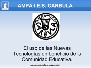 AMPA I.E.S. CÁRBULA




    El uso de las Nuevas
Tecnologías en beneficio de la
   Comunidad Educativa.
       ampaiescarbula.blogspot.com
 