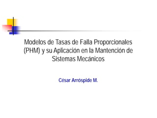 Modelos de Tasas de Falla Proporcionales
(PHM) y su Aplicación en la Mantención de
Sistemas Mecánicos
César Arróspide M.
 