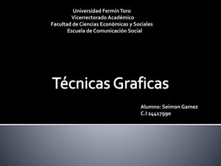 Universidad FermínToro
Vicerrectorado Académico
Facultad de Ciencias Económicas y Sociales
Escuela de Comunicación Social
Alumno: Seimon Gamez
C.I 24417990
 