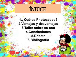 ÍNDICE
1.¿Qué es Photoscape?
2.Ventajas y desventajas
3.Taller sobre su uso
4.Conclusiones
5.Debate
6.Bibliografía