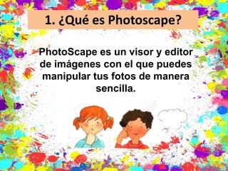 1. ¿Qué es Photoscape?
PhotoScape es un visor y editor
de imágenes con el que puedes
manipular tus fotos de manera
sencilla.