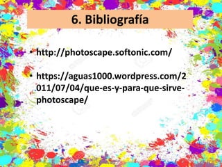 6. Bibliografía
• http://photoscape.softonic.com/
• https://aguas1000.wordpress.com/2
011/07/04/que-es-y-para-que-sirve-
photoscape/