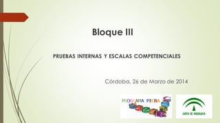 Bloque III
PRUEBAS INTERNAS Y ESCALAS COMPETENCIALES
Córdoba, 26 de Marzo de 2014
 