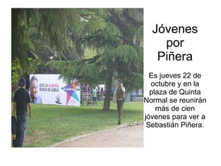 Jóvenes por Piñera Es jueves 22 de octubre y en la plaza de Quinta Normal se reunirán más de cien jóvenes para ver a Sebastián Piñera. 