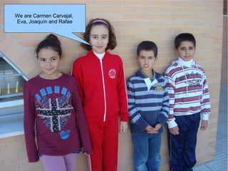 We are Carmen Carvajal,  Eva, Joaquín and Rafae 