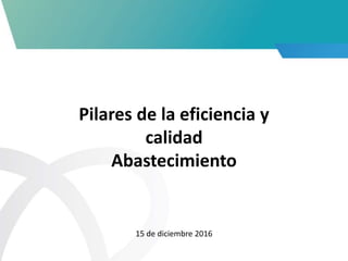 Pilares de la eficiencia y
calidad
Abastecimiento
15 de diciembre 2016
 