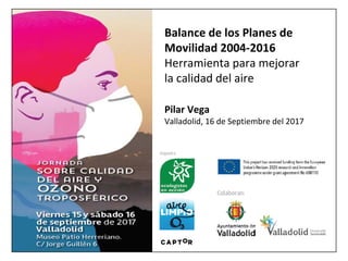 Balance de los Planes de
Movilidad 2004‐2016
Herramienta para mejorar
la calidad del aire
Pilar Vega
Valladolid, 16 de Septiembre del 2017
 