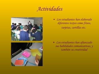 Actividades Los estudiantes han elaborado diferentes textos como frisos, tarjetas, cartillas etc.   Los estudiantes han afianzado sus habilidades comunicativas, y también su creatividad 