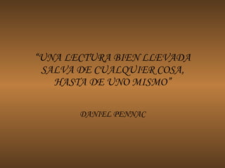 “ UNA LECTURA BIEN LLEVADA SALVA DE CUALQUIER COSA, HASTA DE UNO MISMO” DANIEL PENNAC 