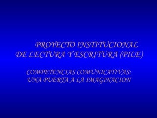 PROYECTO INSTITUCIONAL DE LECTURA Y ESCRITURA (PILE) COMPETENCIAS COMUNICATIVAS: UNA PUERTA A LA IMAGINACION 