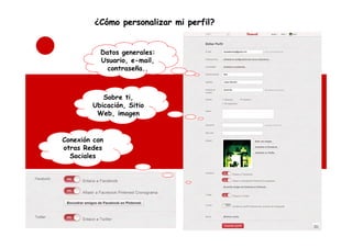 ¿Cómo personalizar mi perfil?


           Datos generales:
           Usuario, e-mail,
             contraseña..



           Sobre ti,
        Ubicación, Sitio
         Web, imagen


Conexión con
otras Redes
  Sociales
 