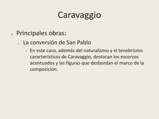 Las escenas se dotan de gran movimiento, compuestas por figuras con gestos y actitudes teatrales de gran expresividad.Características generalesEs la época del hedonismo de Rubens, con sus cuadros alegóricos de mujeres regordetas luchando entre robustos guerreros desnudos y expresivas fieras, de los excelsos retratos de Velázquez,del realismo y el naturalismo absoluto de Caravaggioy de Murillo,del dramatismo deRembrandt, etc.
