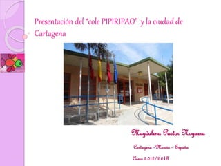 Presentación del “cole PIPIRIPAO” y la ciudad de
Cartagena
Magdalena Pastor Noguera
Cartagena –Murcia – España
Curso 2.012/2.013
 