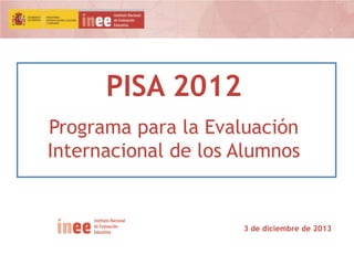 PISA 2012
Programa para la Evaluación
Internacional de los Alumnos

3 de diciembre de 2013

 