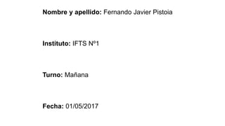 Nombre y apellido: Fernando Javier Pistoia
Instituto: IFTS Nº1
Turno: Mañana
Fecha: 01/05/2017
 