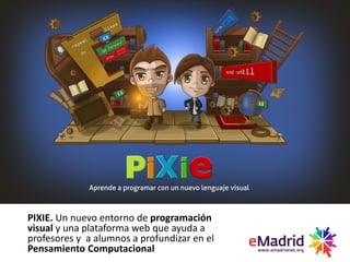 PIXIE. Un nuevo entorno de programación
visual y una plataforma web que ayuda a
profesores y a alumnos a profundizar en el
Pensamiento Computacional
 