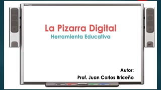 La Pizarra Digital
Herramienta Educativa
Autor:
Prof. Juan Carlos Briceño
 