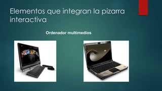 Elementos que integran la pizarra
interactiva
Ordenador multimedios
 