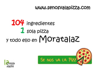 www.senosvalapizza.com


   104 ingredientes
      1 sola pizza
y todo ello en Moratalaz
 