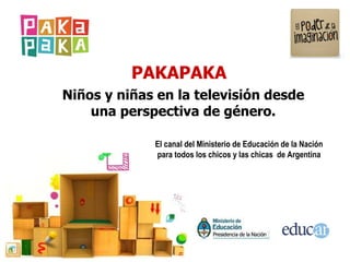 PAKAPAKA El canal del Ministerio de Educación de la Nación para todos los chicos y las chicas  de Argentina Niños y niñas en la televisión desde una perspectiva de género. 