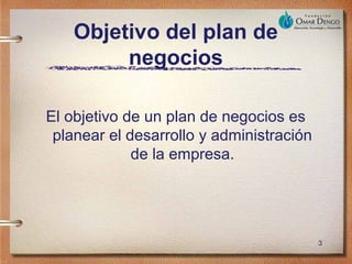 Objetivo del plan de
         negocios

El objetivo de un plan de negocios es
 planear el desarrollo y administración
             de la empresa.




                                          3
 
