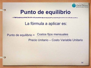 Punto de equilibrio
            La fórmula a aplicar es:

Punto de equilibrio = Costos fijos mensuales
               Precio Unitario – Costo Variable Unitario




                                                      54
 