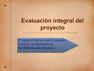Evaluación integral del
        proyecto

El objetivo final de esta Evaluación
Integral, es determinar la
factibilidad del proyecto.




                                       61
 